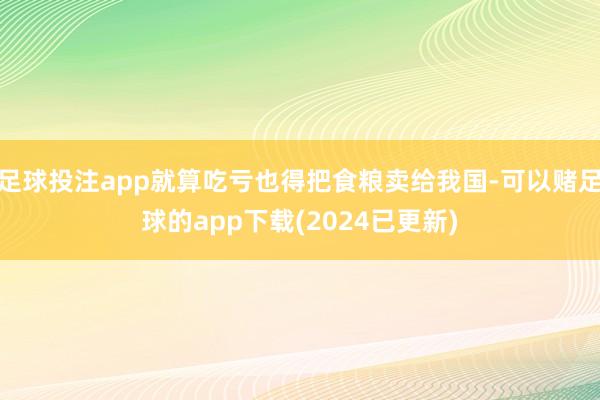 足球投注app就算吃亏也得把食粮卖给我国-可以赌足球的app下载(2024已更新)