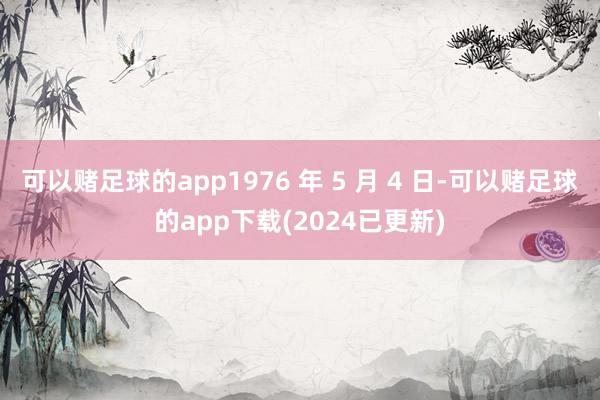 可以赌足球的app1976 年 5 月 4 日-可以赌足球的app下载(2024已更新)