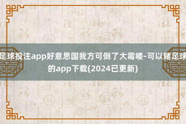 足球投注app好意思国我方可倒了大霉喽-可以赌足球的app下载(2024已更新)