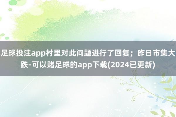 足球投注app村里对此问题进行了回复；昨日市集大跌-可以赌足球的app下载(2024已更新)