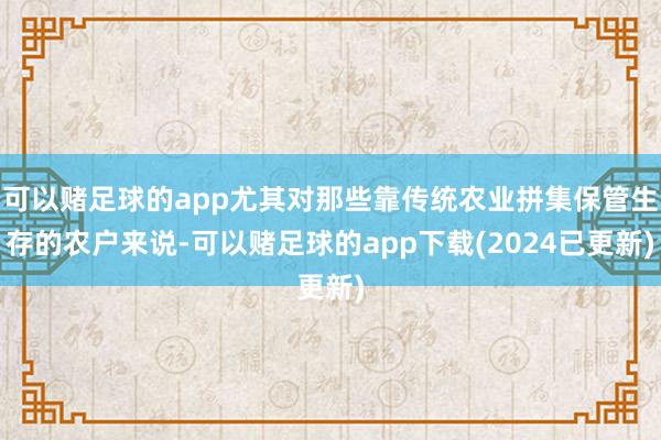 可以赌足球的app尤其对那些靠传统农业拼集保管生存的农户来说-可以赌足球的app下载(2024已更新)