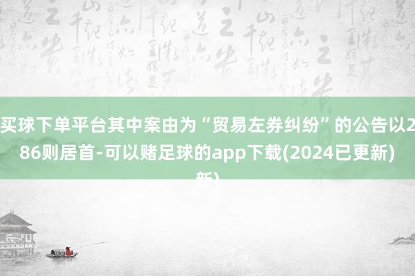 买球下单平台其中案由为“贸易左券纠纷”的公告以286则居首-可以赌足球的app下载(2024已更新)