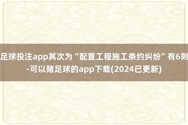 足球投注app其次为“配置工程施工条约纠纷”有6则-可以赌足球的app下载(2024已更新)