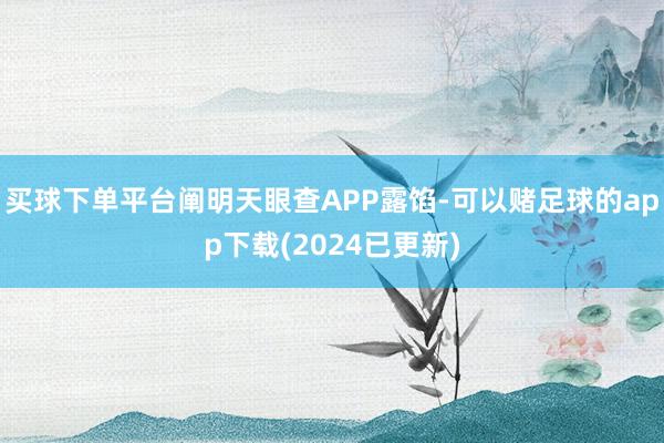 买球下单平台阐明天眼查APP露馅-可以赌足球的app下载(2024已更新)