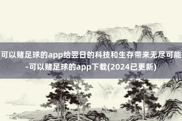 可以赌足球的app给翌日的科技和生存带来无尽可能-可以赌足球的app下载(2024已更新)