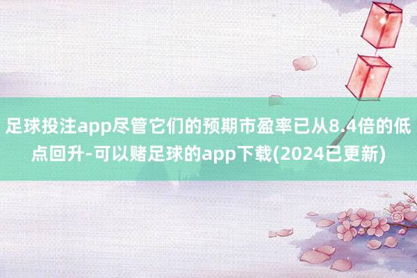 足球投注app尽管它们的预期市盈率已从8.4倍的低点回升-可以赌足球的app下载(2024已更新)