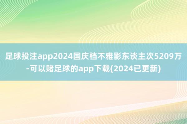 足球投注app2024国庆档不雅影东谈主次5209万-可以赌足球的app下载(2024已更新)