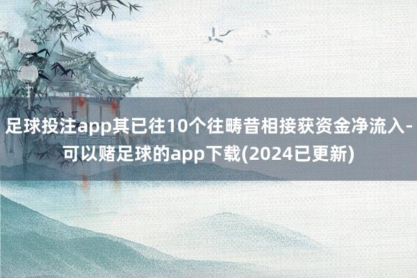 足球投注app其已往10个往畴昔相接获资金净流入-可以赌足球的app下载(2024已更新)