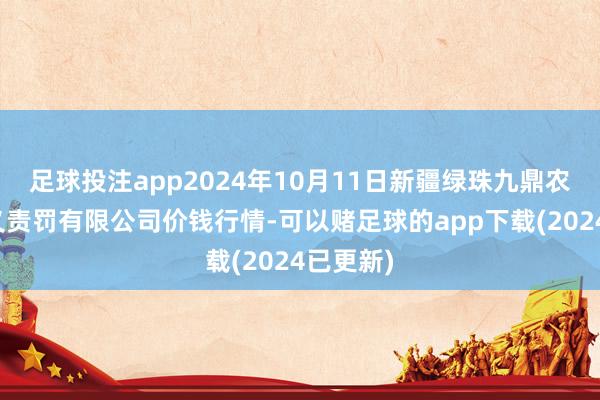 足球投注app2024年10月11日新疆绿珠九鼎农家具主义责罚有限公司价钱行情-可以赌足球的app下载(2024已更新)