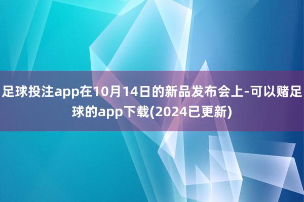 足球投注app在10月14日的新品发布会上-可以赌足球的app下载(2024已更新)