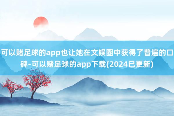 可以赌足球的app也让她在文娱圈中获得了普遍的口碑-可以赌足球的app下载(2024已更新)