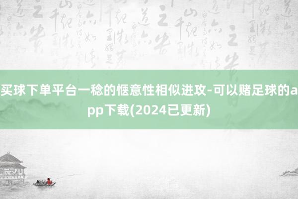 买球下单平台一稔的惬意性相似进攻-可以赌足球的app下载(2024已更新)