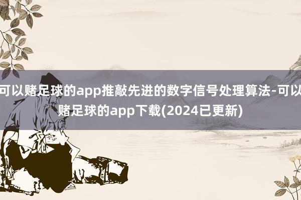 可以赌足球的app推敲先进的数字信号处理算法-可以赌足球的app下载(2024已更新)