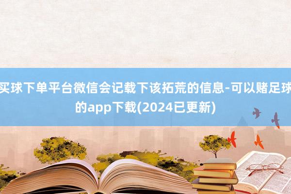 买球下单平台微信会记载下该拓荒的信息-可以赌足球的app下载(2024已更新)