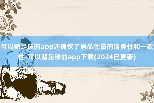 可以赌足球的app还确保了居品性量的清爽性和一致性-可以赌足球的app下载(2024已更新)