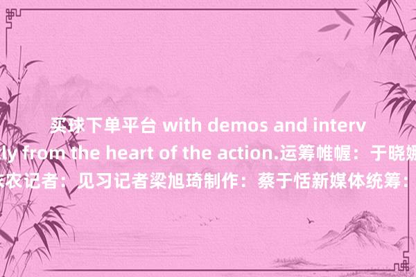 买球下单平台 with demos and interviews directly from the heart of the action.运筹帷幄：于晓娜监制：施诗裁剪：李依农记者：见习记者梁旭琦制作：蔡于恬新媒体统筹：丁青云 曾婷芳 赖禧 黄达迅外洋运营监制: 黄燕淑外洋运营本色统筹: 黄子豪外洋运营裁剪：庄欢 吴婉婕 龙李华 张伟韬出品：南边财经全媒体集团            -可以赌足