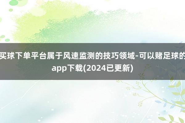 买球下单平台属于风速监测的技巧领域-可以赌足球的app下载(2024已更新)