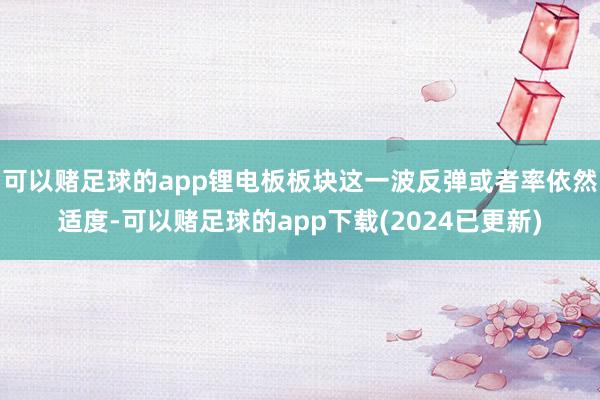 可以赌足球的app锂电板板块这一波反弹或者率依然适度-可以赌足球的app下载(2024已更新)