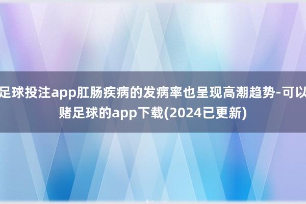 足球投注app肛肠疾病的发病率也呈现高潮趋势-可以赌足球的app下载(2024已更新)