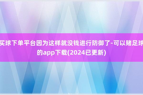 买球下单平台因为这样就没钱进行防御了-可以赌足球的app下载(2024已更新)