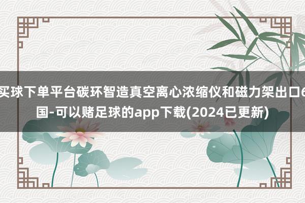 买球下单平台碳环智造真空离心浓缩仪和磁力架出口6国-可以赌足球的app下载(2024已更新)