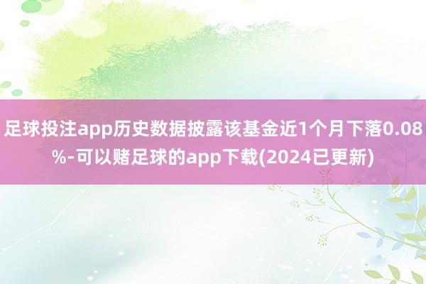 足球投注app历史数据披露该基金近1个月下落0.08%-可以赌足球的app下载(2024已更新)