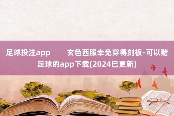 足球投注app        玄色西服幸免穿得刻板-可以赌足球的app下载(2024已更新)