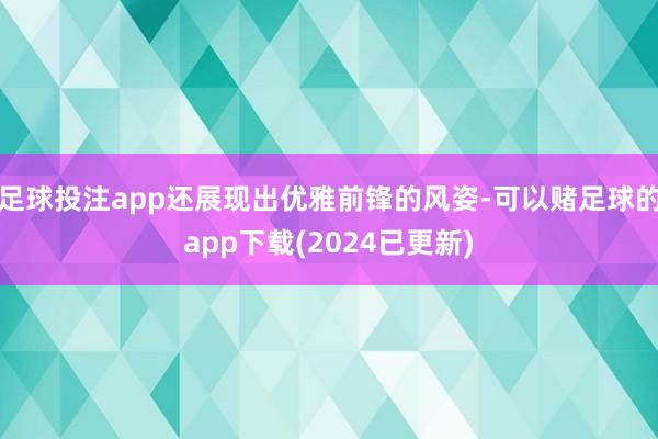 足球投注app还展现出优雅前锋的风姿-可以赌足球的app下载(2024已更新)