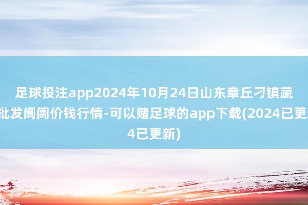 足球投注app2024年10月24日山东章丘刁镇蔬菜批发阛阓价钱行情-可以赌足球的app下载(2024已更新)