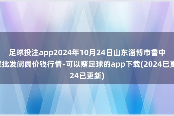 足球投注app2024年10月24日山东淄博市鲁中蔬菜批发阛阓价钱行情-可以赌足球的app下载(2024已更新)