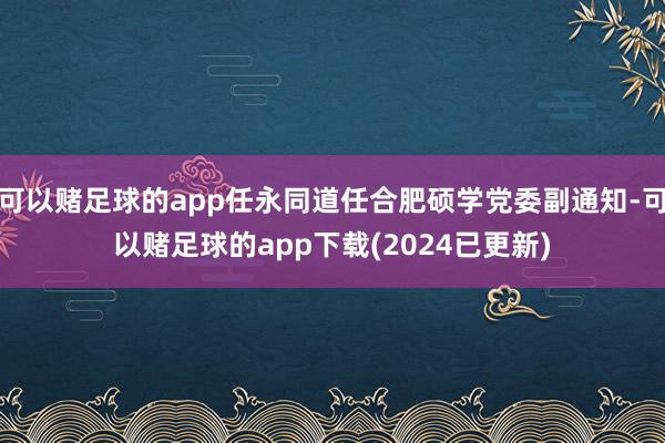 可以赌足球的app任永同道任合肥硕学党委副通知-可以赌足球的app下载(2024已更新)