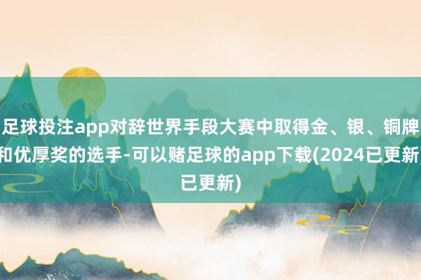 足球投注app对辞世界手段大赛中取得金、银、铜牌和优厚奖的选手-可以赌足球的app下载(2024已更新)