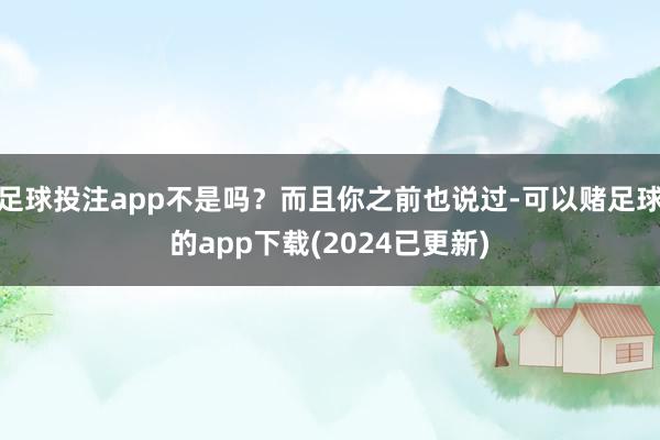 足球投注app不是吗？而且你之前也说过-可以赌足球的app下载(2024已更新)