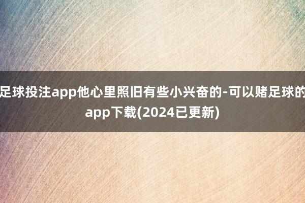 足球投注app他心里照旧有些小兴奋的-可以赌足球的app下载(2024已更新)