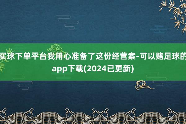 买球下单平台我用心准备了这份经营案-可以赌足球的app下载(2024已更新)