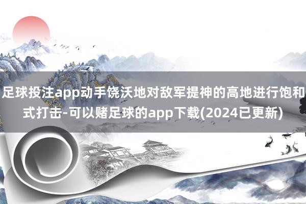 足球投注app动手饶沃地对敌军提神的高地进行饱和式打击-可以赌足球的app下载(2024已更新)