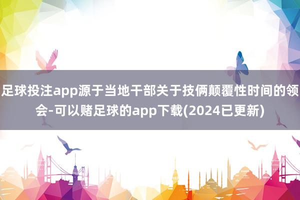 足球投注app源于当地干部关于技俩颠覆性时间的领会-可以赌足球的app下载(2024已更新)