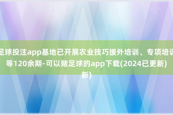 足球投注app基地已开展农业技巧援外培训、专项培训等120余期-可以赌足球的app下载(2024已更新)