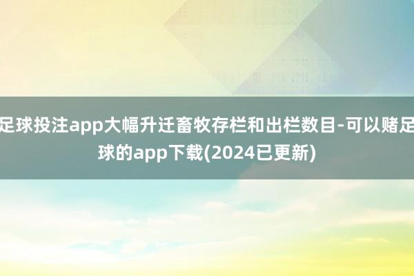 足球投注app大幅升迁畜牧存栏和出栏数目-可以赌足球的app下载(2024已更新)