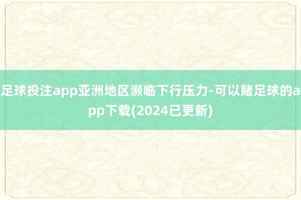 足球投注app亚洲地区濒临下行压力-可以赌足球的app下载(2024已更新)