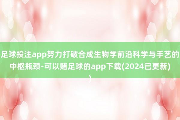 足球投注app努力打破合成生物学前沿科学与手艺的中枢瓶颈-可以赌足球的app下载(2024已更新)