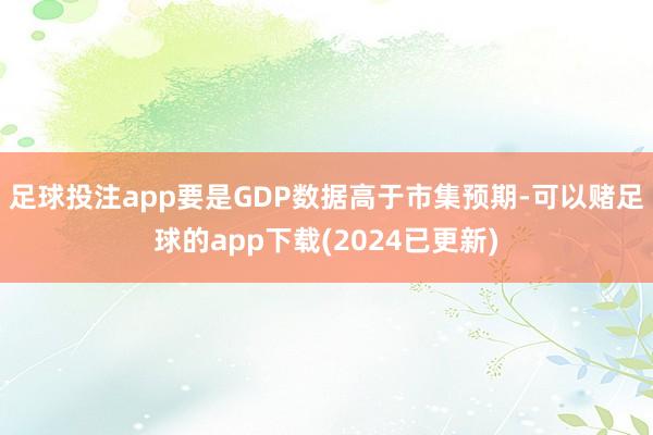 足球投注app要是GDP数据高于市集预期-可以赌足球的app下载(2024已更新)