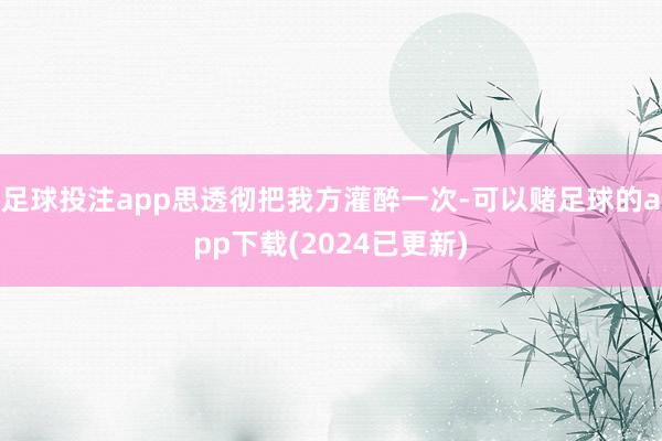 足球投注app思透彻把我方灌醉一次-可以赌足球的app下载(2024已更新)