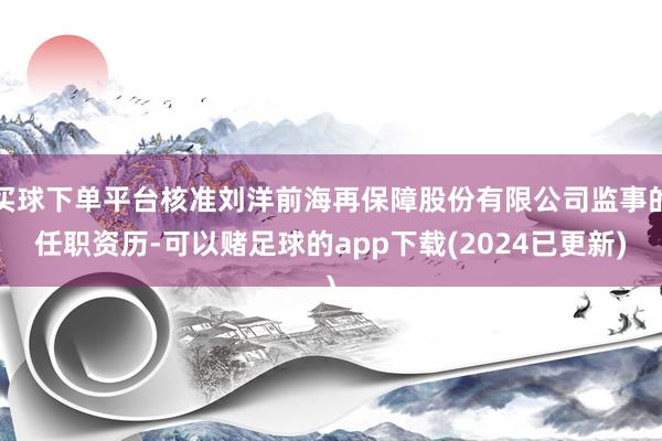 买球下单平台核准刘洋前海再保障股份有限公司监事的任职资历-可以赌足球的app下载(2024已更新)