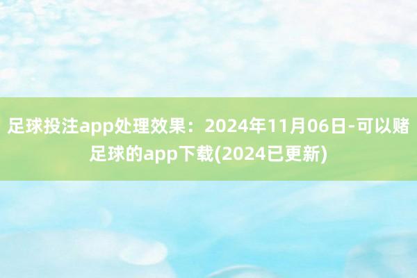 足球投注app处理效果：2024年11月06日-可以赌足球的app下载(2024已更新)