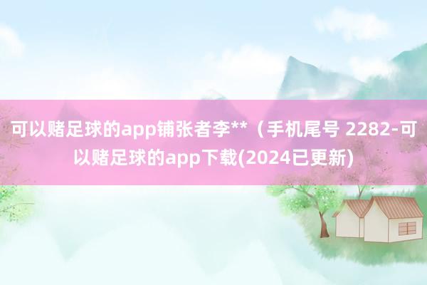 可以赌足球的app铺张者李**（手机尾号 2282-可以赌足球的app下载(2024已更新)