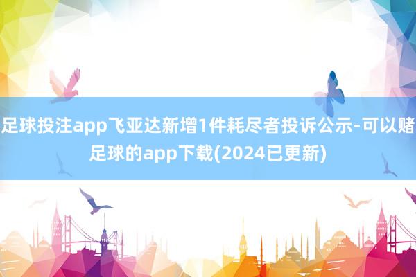 足球投注app飞亚达新增1件耗尽者投诉公示-可以赌足球的app下载(2024已更新)