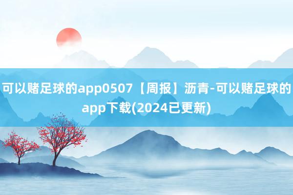 可以赌足球的app0507【周报】沥青-可以赌足球的app下载(2024已更新)