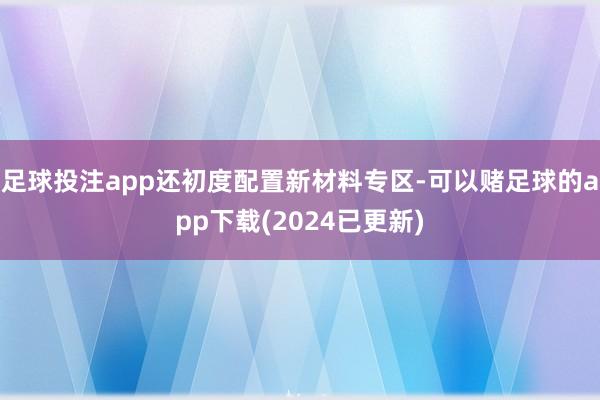 足球投注app还初度配置新材料专区-可以赌足球的app下载(2024已更新)