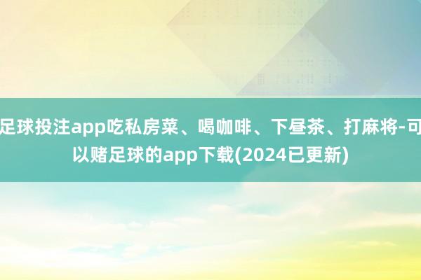 足球投注app吃私房菜、喝咖啡、下昼茶、打麻将-可以赌足球的app下载(2024已更新)